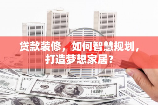 莿桐贷款装修，如何智慧规划，打造梦想家居？