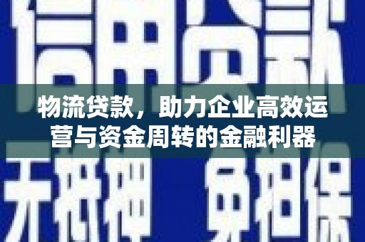 莿桐物流贷款，助力企业高效运营与资金周转的金融利器