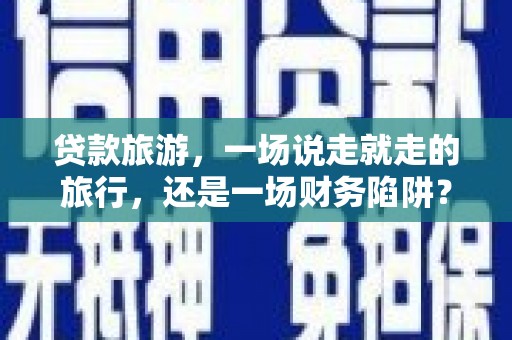 莿桐贷款旅游，一场说走就走的旅行，还是一场财务陷阱？