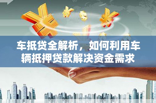 莿桐车抵贷全解析，如何利用车辆抵押贷款解决资金需求
