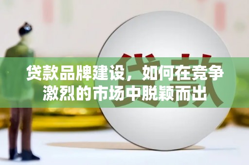 莿桐贷款品牌建设，如何在竞争激烈的市场中脱颖而出