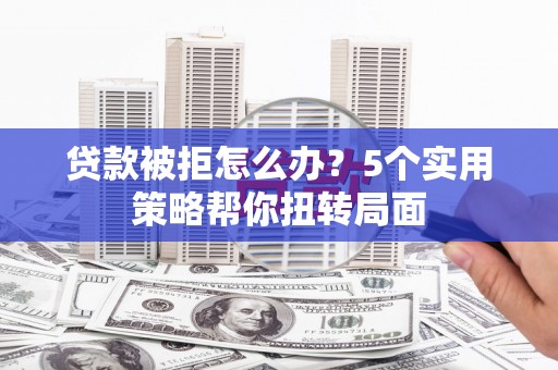 莿桐贷款被拒怎么办？5个实用策略帮你扭转局面