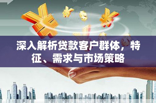 莿桐深入解析贷款客户群体，特征、需求与市场策略