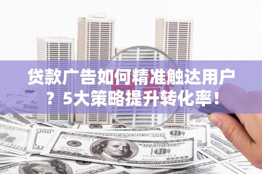 莿桐贷款广告如何精准触达用户？5大策略提升转化率！