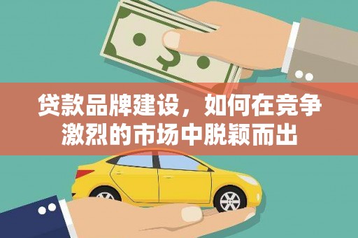 莿桐贷款品牌建设，如何在竞争激烈的市场中脱颖而出