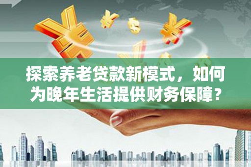 莿桐探索养老贷款新模式，如何为晚年生活提供财务保障？