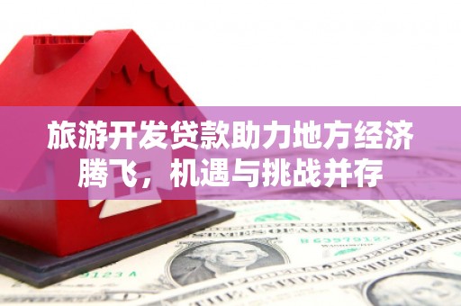 莿桐旅游开发贷款助力地方经济腾飞，机遇与挑战并存