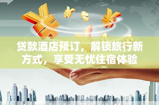 莿桐贷款酒店预订，解锁旅行新方式，享受无忧住宿体验