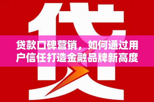 莿桐贷款口碑营销，如何通过用户信任打造金融品牌新高度