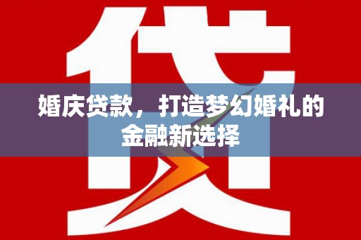 莿桐婚庆贷款，打造梦幻婚礼的金融新选择