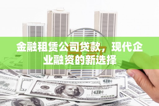 莿桐金融租赁公司贷款，现代企业融资的新选择