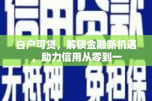 莿桐白户可贷，解锁金融新机遇，助力信用从零到一