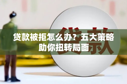 莿桐贷款被拒怎么办？五大策略助你扭转局面