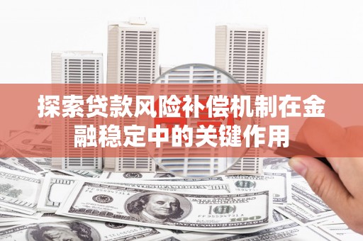 莿桐探索贷款风险补偿机制在金融稳定中的关键作用