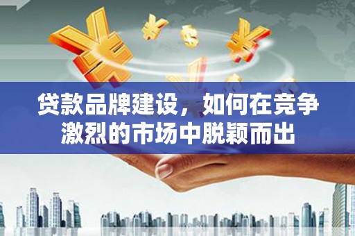 莿桐贷款品牌建设，如何在竞争激烈的市场中脱颖而出