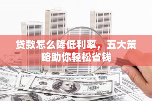 莿桐贷款怎么降低利率，五大策略助你轻松省钱