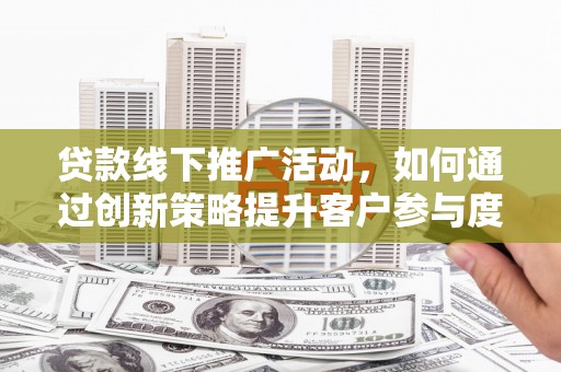 莿桐贷款线下推广活动，如何通过创新策略提升客户参与度