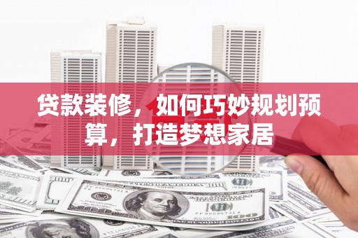莿桐贷款装修，如何巧妙规划预算，打造梦想家居