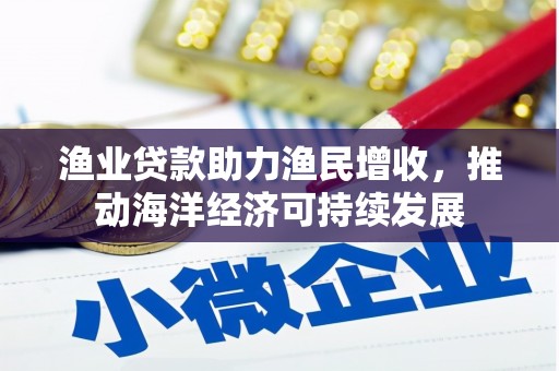 莿桐渔业贷款助力渔民增收，推动海洋经济可持续发展