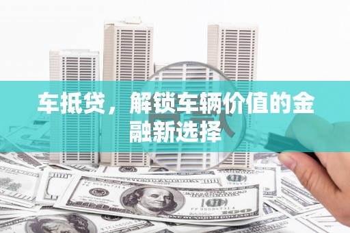 莿桐车抵贷，解锁车辆价值的金融新选择