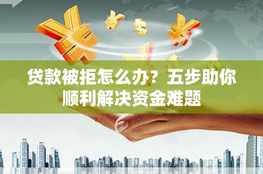 莿桐贷款被拒怎么办？五步助你顺利解决资金难题