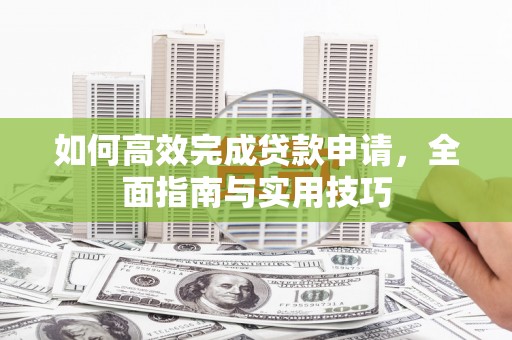 莿桐如何高效完成贷款申请，全面指南与实用技巧