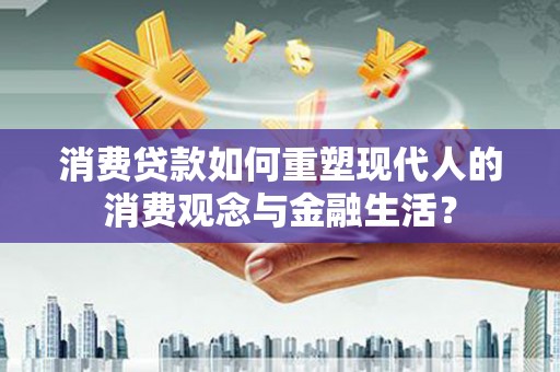 莿桐消费贷款如何重塑现代人的消费观念与金融生活？