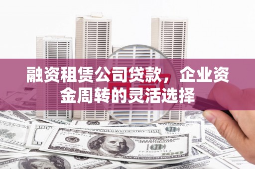 莿桐融资租赁公司贷款，企业资金周转的灵活选择