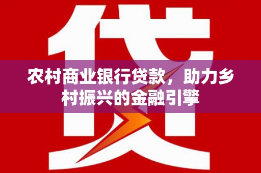 莿桐农村商业银行贷款，助力乡村振兴的金融引擎