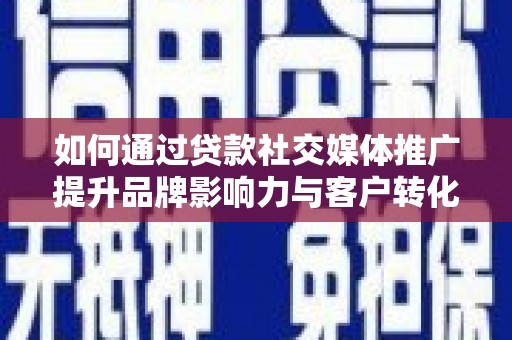 莿桐如何通过贷款社交媒体推广提升品牌影响力与客户转化率