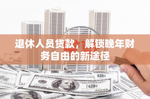 莿桐退休人员贷款，解锁晚年财务自由的新途径