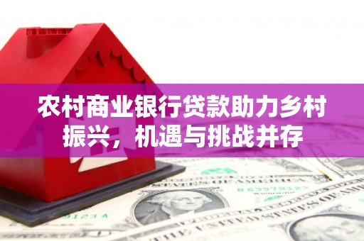 莿桐农村商业银行贷款助力乡村振兴，机遇与挑战并存