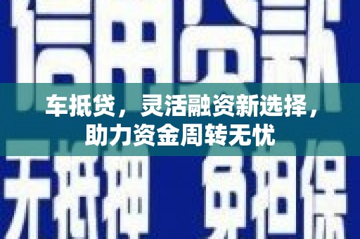 莿桐车抵贷，灵活融资新选择，助力资金周转无忧
