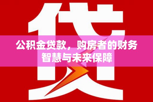 莿桐公积金贷款，购房者的财务智慧与未来保障