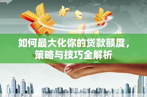莿桐如何最大化你的贷款额度，策略与技巧全解析
