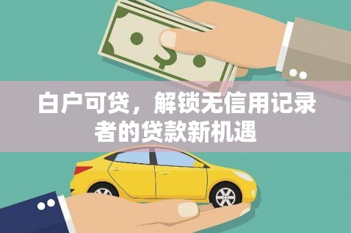 莿桐白户可贷，解锁无信用记录者的贷款新机遇
