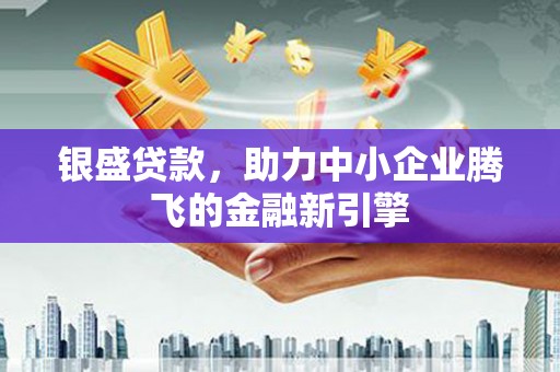 莿桐银盛贷款，助力中小企业腾飞的金融新引擎