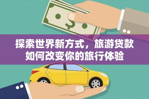 莿桐探索世界新方式，旅游贷款如何改变你的旅行体验