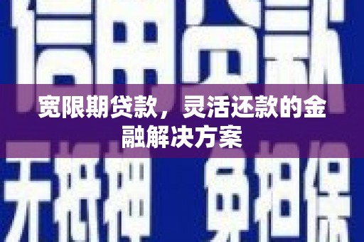 莿桐宽限期贷款，灵活还款的金融解决方案
