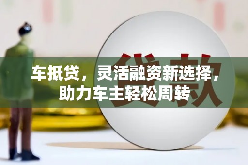 莿桐车抵贷，灵活融资新选择，助力车主轻松周转