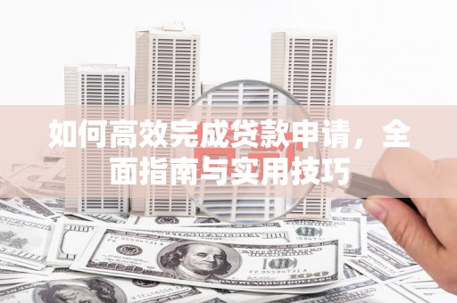 莿桐如何高效完成贷款申请，全面指南与实用技巧