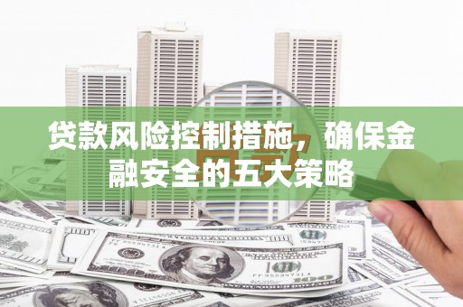 莿桐贷款风险控制措施，确保金融安全的五大策略