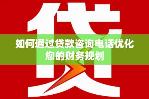 莿桐如何通过贷款咨询电话优化您的财务规划