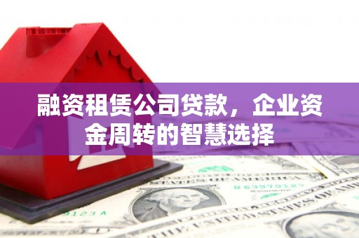 莿桐融资租赁公司贷款，企业资金周转的智慧选择
