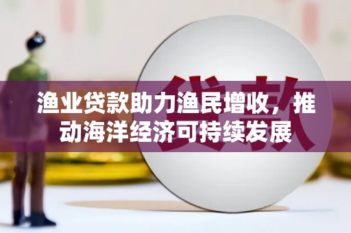 莿桐渔业贷款助力渔民增收，推动海洋经济可持续发展