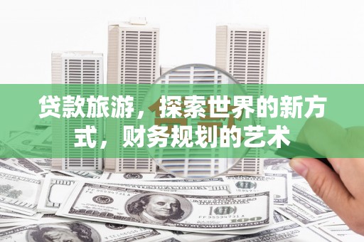 莿桐贷款旅游，探索世界的新方式，财务规划的艺术