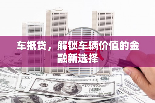 莿桐车抵贷，解锁车辆价值的金融新选择