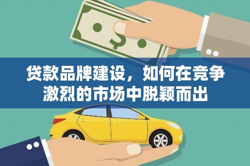 莿桐贷款品牌建设，如何在竞争激烈的市场中脱颖而出