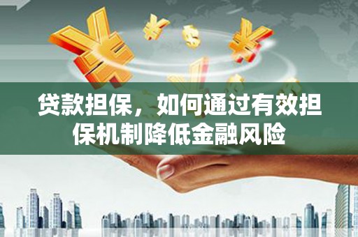 莿桐贷款担保，如何通过有效担保机制降低金融风险