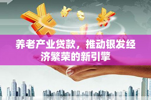 莿桐养老产业贷款，推动银发经济繁荣的新引擎